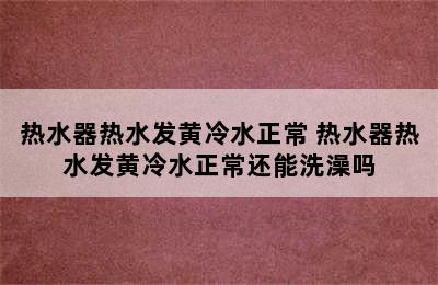 热水器热水发黄冷水正常 热水器热水发黄冷水正常还能洗澡吗